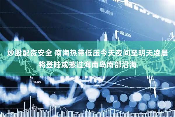 炒股配资安全 南海热带低压今天夜间至明天凌晨将登陆或擦过海南岛南部沿海