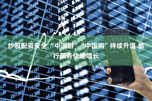 炒股配资安全 “中国游”“中国购”持续升温 旅行服务快速增长