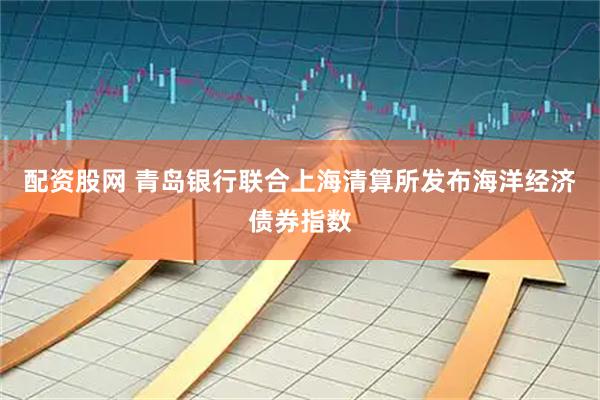 配资股网 青岛银行联合上海清算所发布海洋经济债券指数