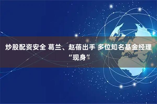 炒股配资安全 葛兰、赵蓓出手 多位知名基金经理“现身”