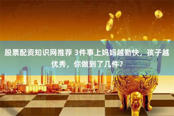 股票配资知识网推荐 3件事上妈妈越勤快，孩子越优秀，你做到了几件？