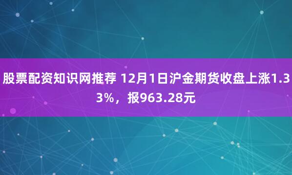 股票配资知识网推荐 12月1日沪金期货收盘上涨1.33%，报963.28元