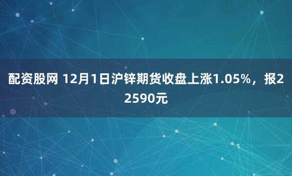 配资股网 12月1日沪锌期货收盘上涨1.05%，报22590元