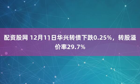配资股网 12月11日华兴转债下跌0.25%,转股溢价率29.7%