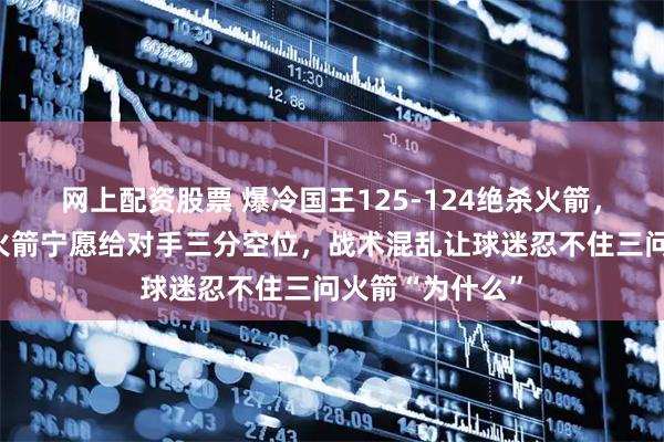 网上配资股票 爆冷国王125-124绝杀火箭，关键时刻为何火箭宁愿给对手三分空位，战术混乱让球迷忍不住三问火箭“为什么”
