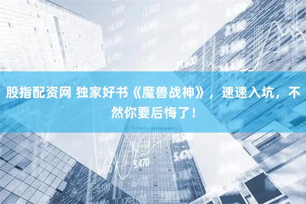股指配资网 独家好书《魔兽战神》，速速入坑，不然你要后悔了！