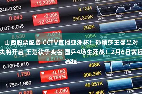 山西股票配资 CCTV直播亚洲杯！孙颖莎王曼昱对决将开启 王楚钦争头名 国乒4场生死战！2月6日赛程