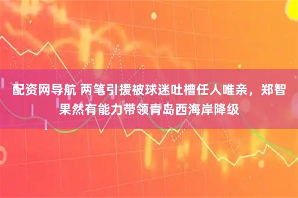 配资网导航 两笔引援被球迷吐槽任人唯亲，郑智果然有能力带领青岛西海岸降级