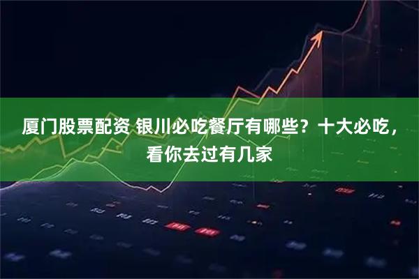 厦门股票配资 银川必吃餐厅有哪些？十大必吃，看你去过有几家