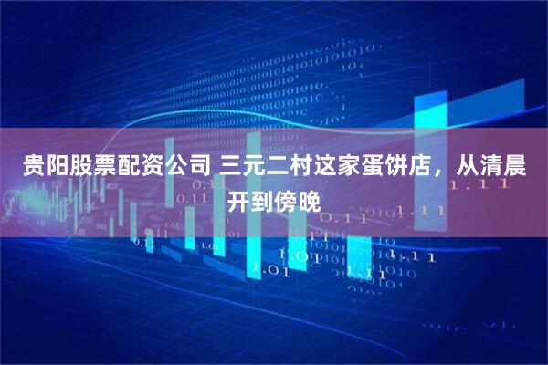 贵阳股票配资公司 三元二村这家蛋饼店，从清晨开到傍晚