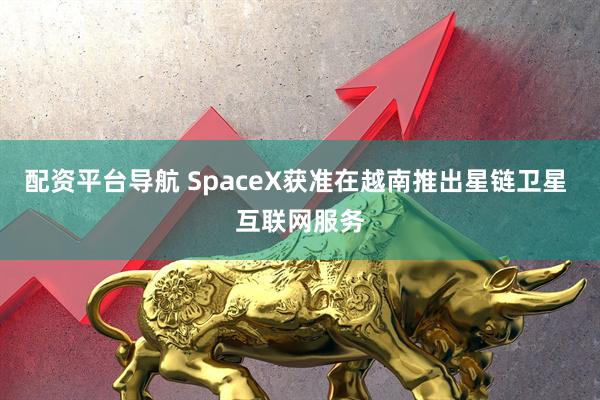 配资平台导航 SpaceX获准在越南推出星链卫星 互联网服务