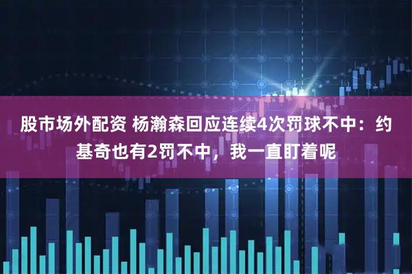 股市场外配资 杨瀚森回应连续4次罚球不中：约基奇也有2罚不中，我一直盯着呢
