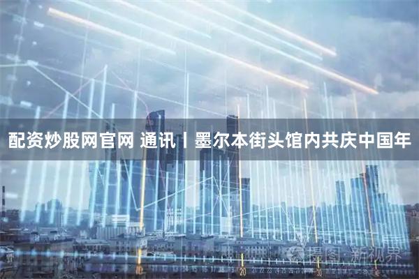 配资炒股网官网 通讯丨墨尔本街头馆内共庆中国年