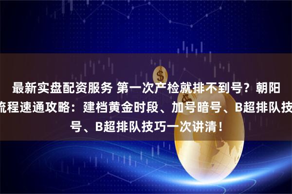 最新实盘配资服务 第一次产检就排不到号？朝阳医院产检全流程速通攻略：建档黄金时段、加号暗号、B超排队技巧一次讲清！