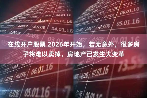 在线开户股票 2026年开始，若无意外，很多房子将难以卖掉，房地产已发生大变革