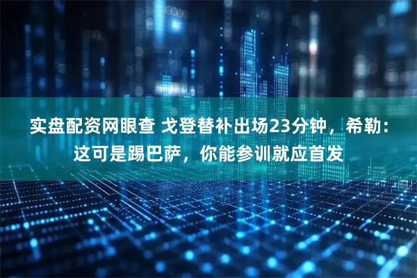 实盘配资网眼查 戈登替补出场23分钟，希勒：这可是踢巴萨，你能参训就应首发