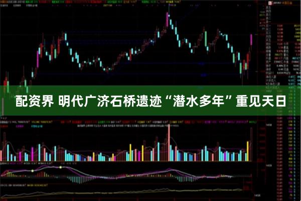 配资界 明代广济石桥遗迹“潜水多年”重见天日