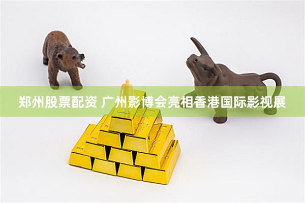 郑州股票配资 广州影博会亮相香港国际影视展