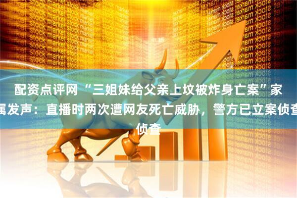 配资点评网 “三姐妹给父亲上坟被炸身亡案”家属发声:直播时两次遭网友死亡威胁,警方已立案侦查