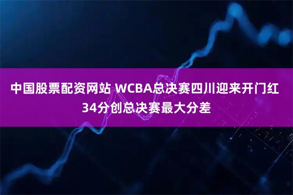 中国股票配资网站 WCBA总决赛四川迎来开门红 34分创总决赛最大分差