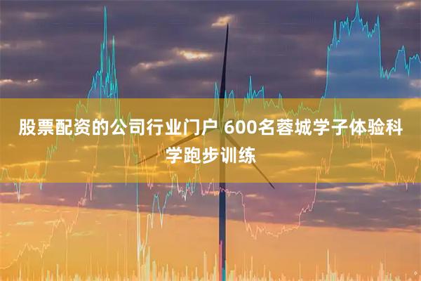 股票配资的公司行业门户 600名蓉城学子体验科学跑步训练