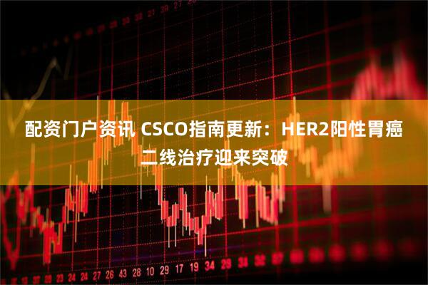 配资门户资讯 CSCO指南更新：HER2阳性胃癌二线治疗迎来突破