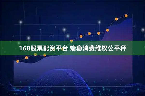 168股票配资平台 端稳消费维权公平秤