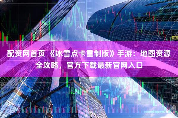 配资网首页 《冰雪点卡重制版》手游：地图资源全攻略，官方下载最新官网入口