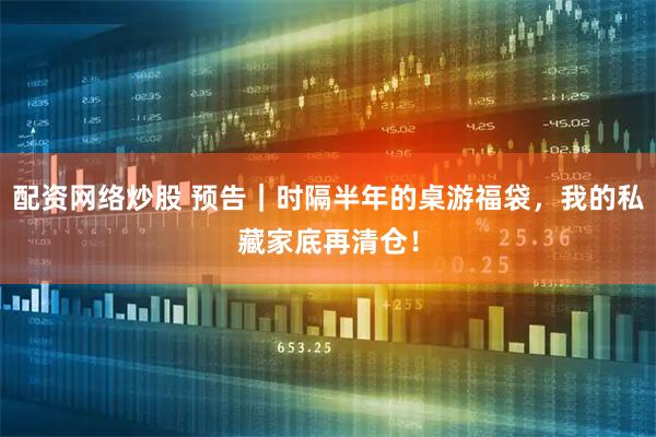 配资网络炒股 预告｜时隔半年的桌游福袋，我的私藏家底再清仓！