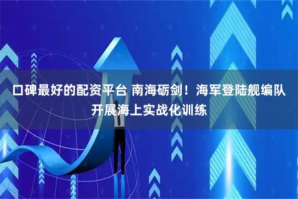 口碑最好的配资平台 南海砺剑！海军登陆舰编队开展海上实战化训练