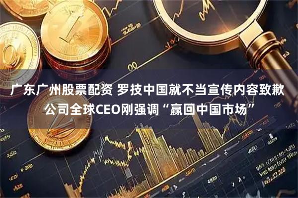 广东广州股票配资 罗技中国就不当宣传内容致歉 公司全球CEO刚强调“赢回中国市场”