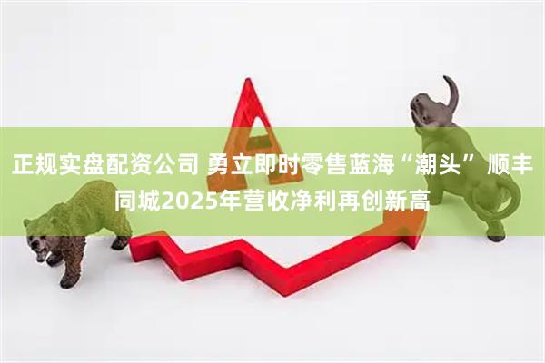 正规实盘配资公司 勇立即时零售蓝海“潮头” 顺丰同城2025年营收净利再创新高