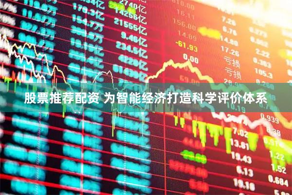 股票推荐配资 为智能经济打造科学评价体系