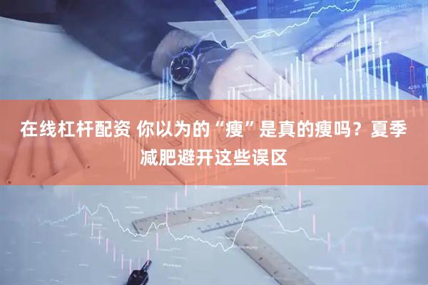 在线杠杆配资 你以为的“瘦”是真的瘦吗？夏季减肥避开这些误区