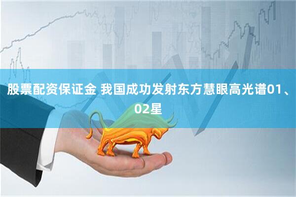 股票配资保证金 我国成功发射东方慧眼高光谱01、02星