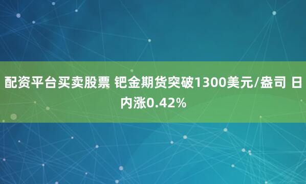 配资平台买卖股票 钯金期货突破1300美元/盎司 日内涨0.42%