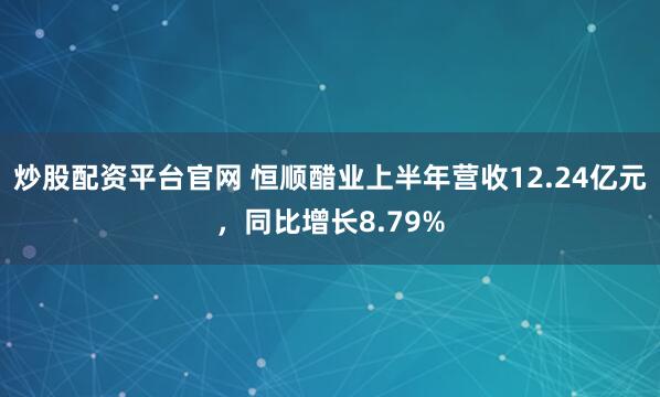 炒股配资平台官网 恒顺醋业上半年营收12.24亿元，同比增长8.79%