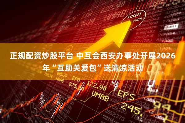 正规配资炒股平台 中互会西安办事处开展2026年“互助关爱包”送清凉活动